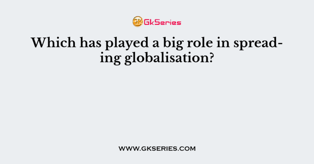 Which has played a big role in spreading globalisation?