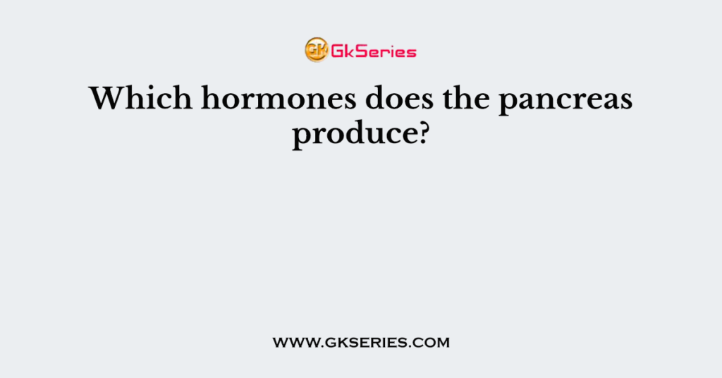 Which hormones does the pancreas produce?