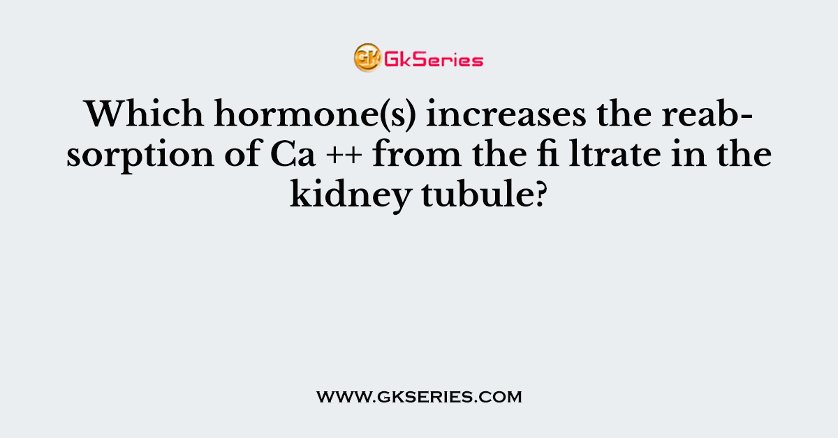 Which hormone(s) increases the reabsorption of Ca ++ from the fi ltrate in the kidney tubule?