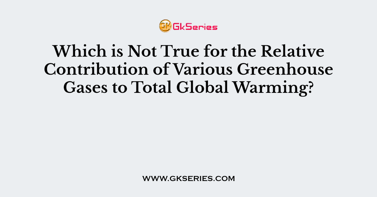 Which is Not True for the Relative Contribution of Various Greenhouse Gases to Total Global Warming?