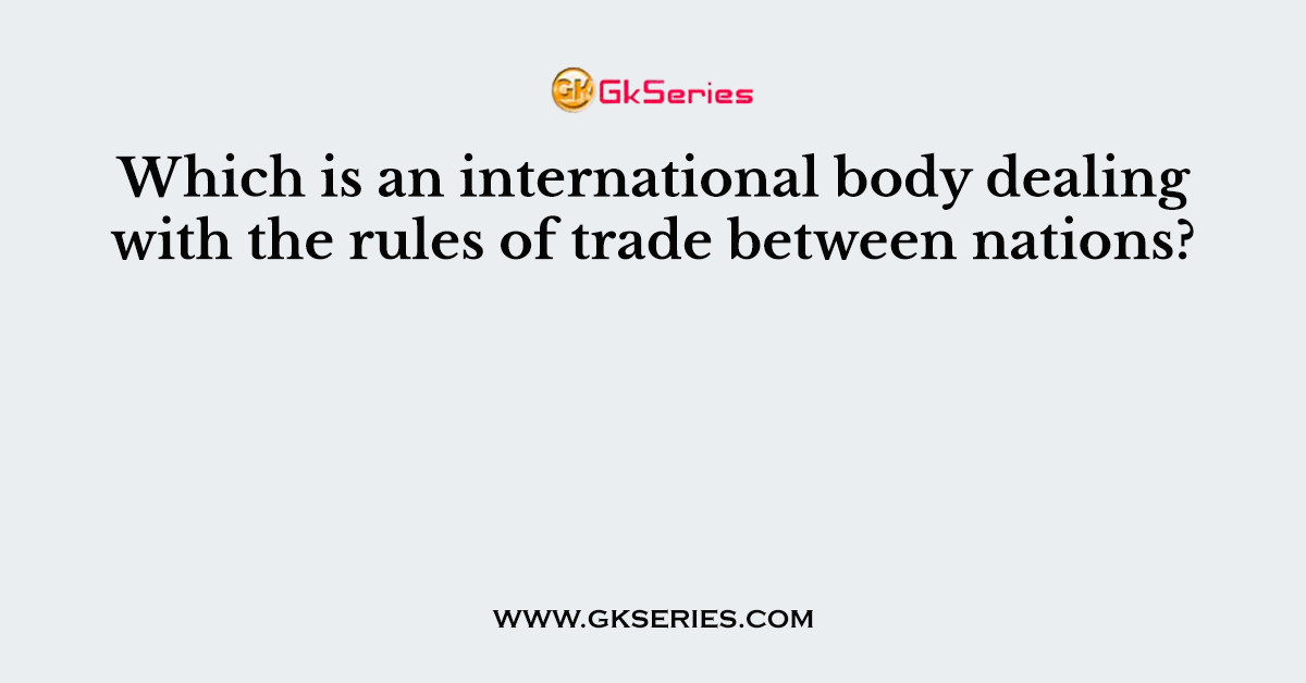 Which is an international body dealing with the rules of trade between nations?