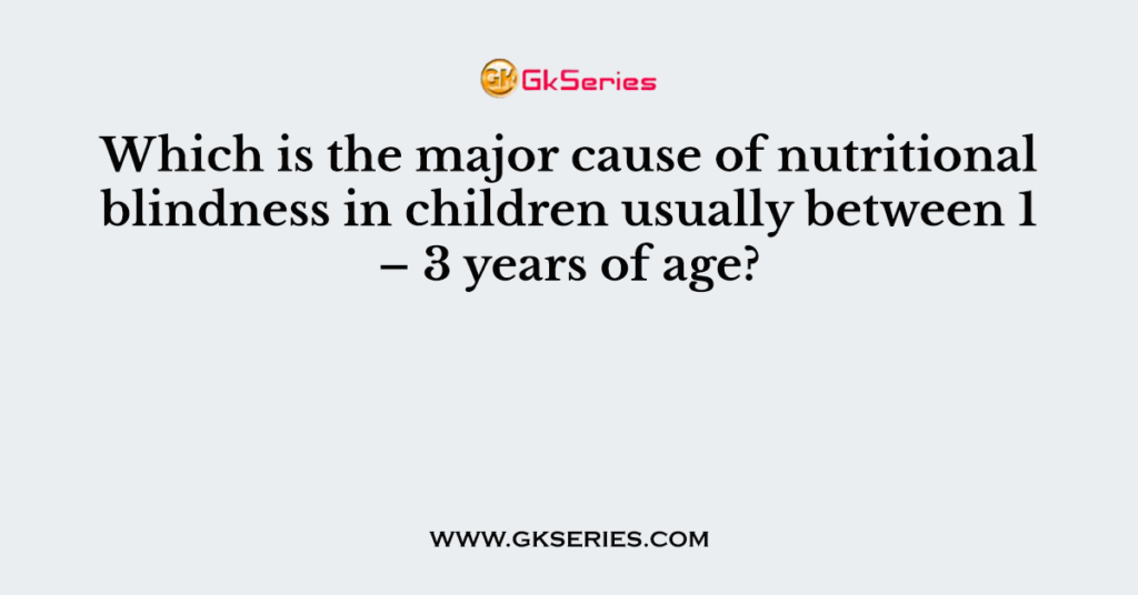 Which is the major cause of nutritional blindness in children usually between 1 – 3 years of age?