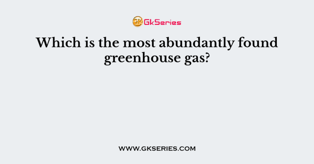 Which is the most abundantly found greenhouse gas?