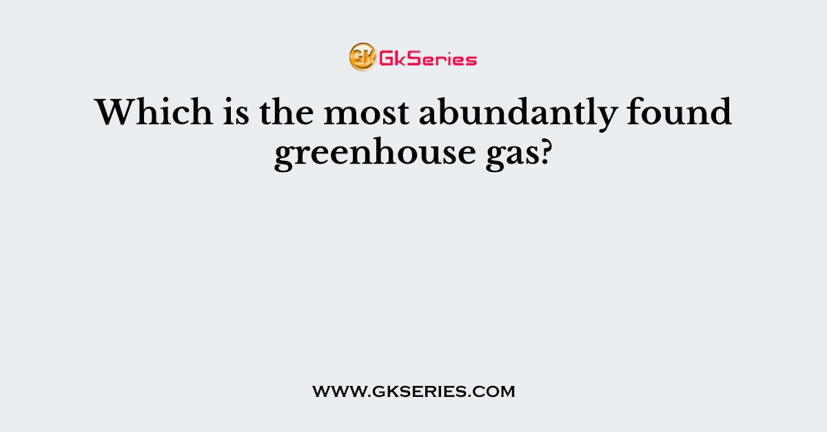Which is the most abundantly found greenhouse gas?