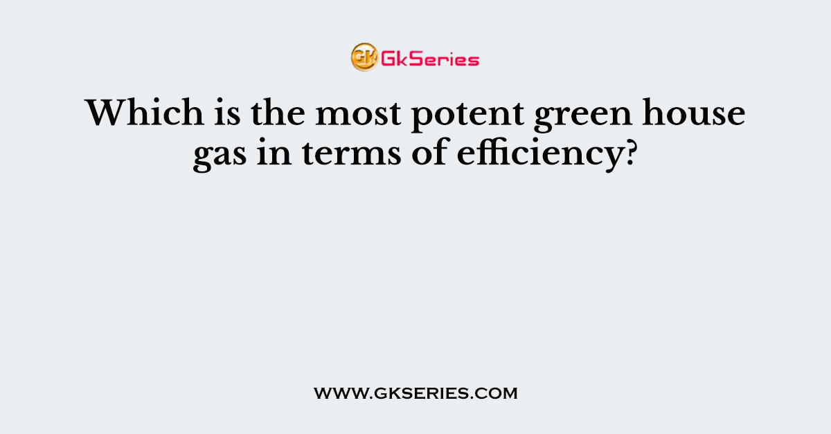 Which is the most potent green house gas in terms of efficiency?