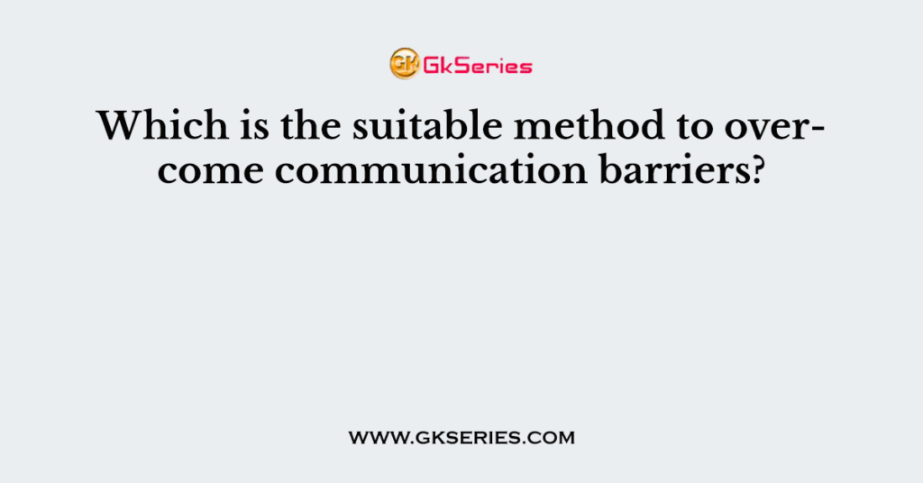 Which is the suitable method to overcome communication barriers?