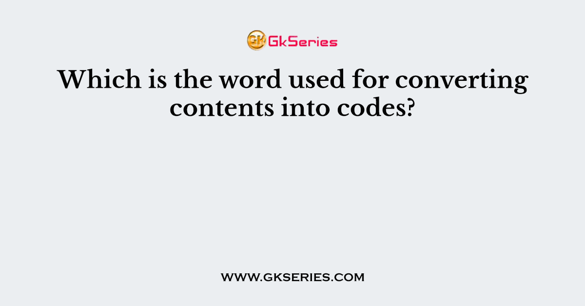 Which is the word used for converting contents into codes?