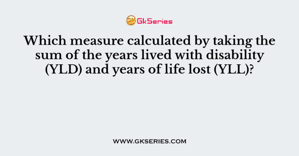 Which measure calculated by taking the sum of the years lived with disability (YLD) and years of life lost (YLL)?