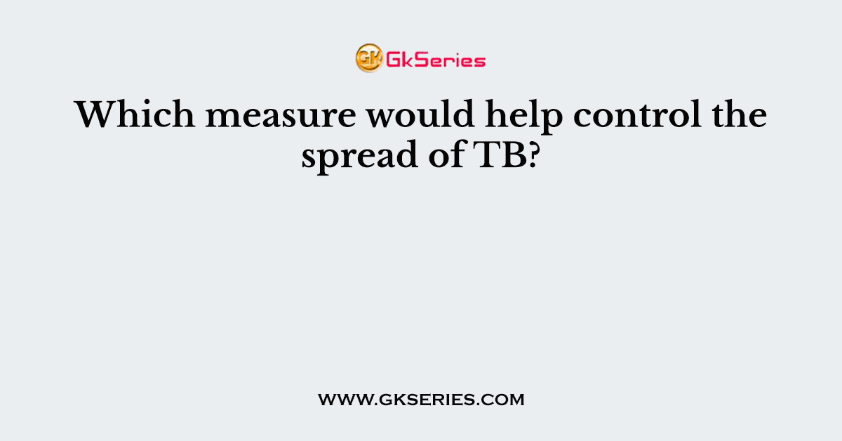 Which measure would help control the spread of TB?