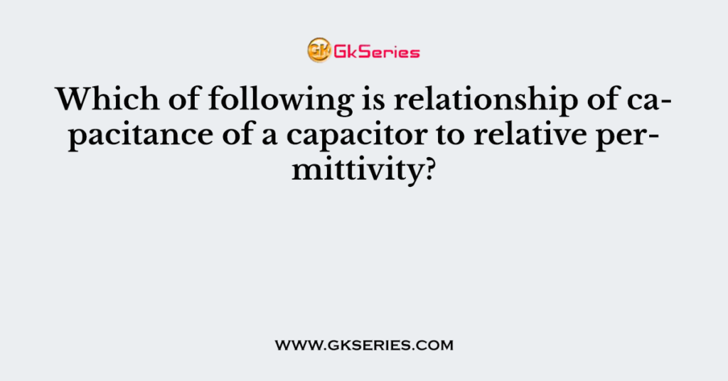 Which of following is relationship of capacitance of a capacitor to relative permittivity?