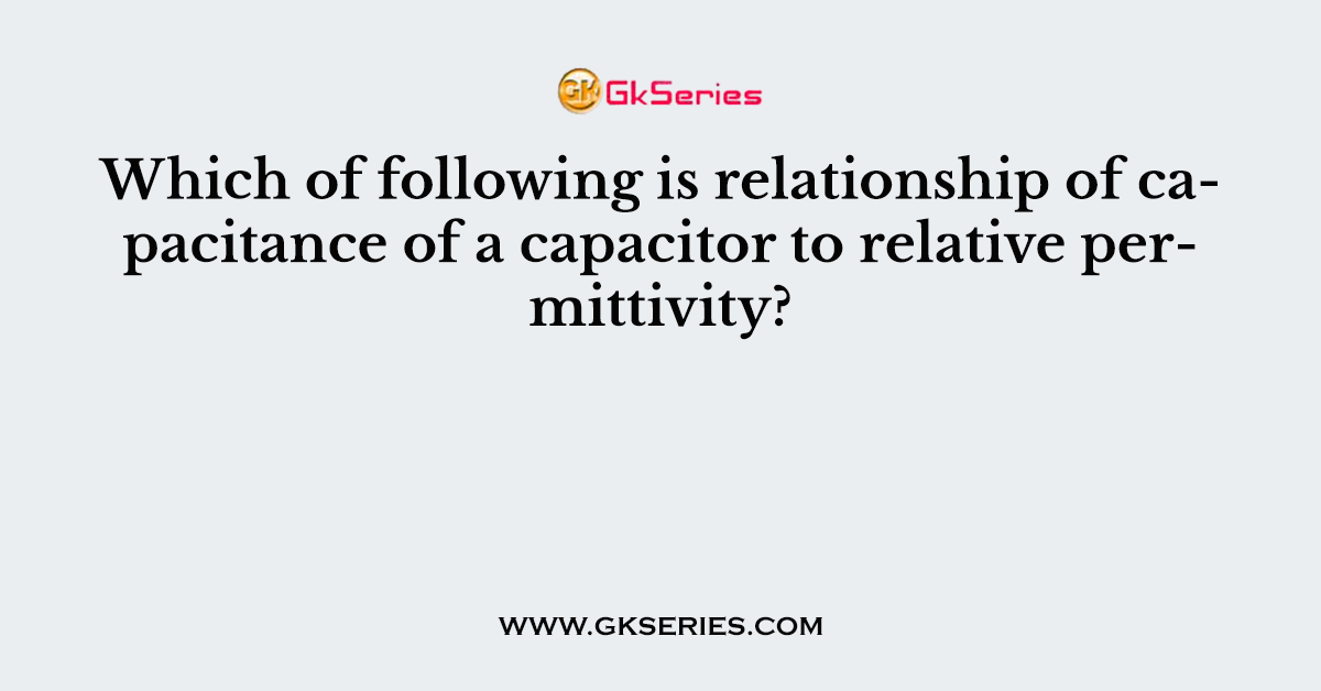 Which of following is relationship of capacitance of a capacitor to relative permittivity?