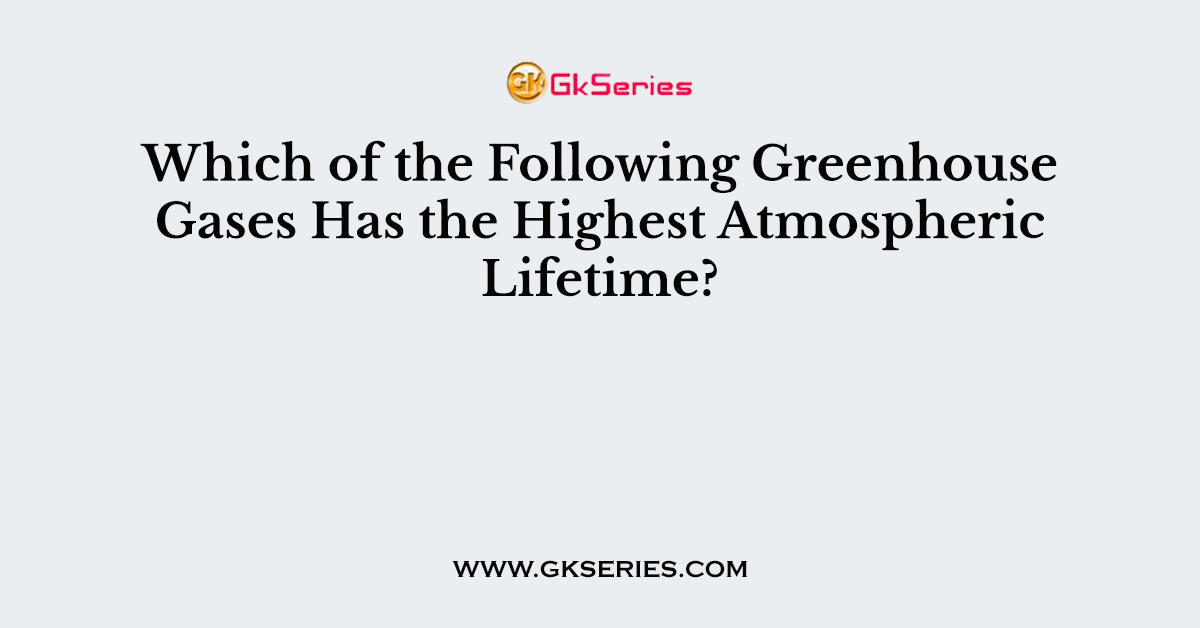 Which of the Following Greenhouse Gases Has the Highest Atmospheric Lifetime?