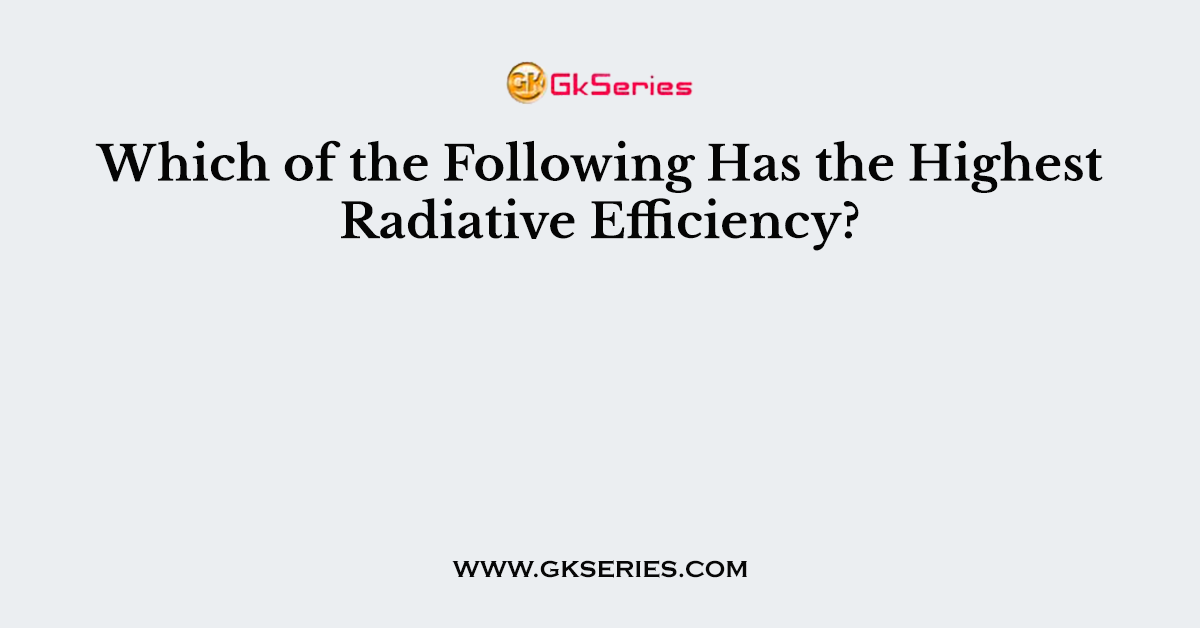 Which of the Following Has the Highest Radiative Efficiency?