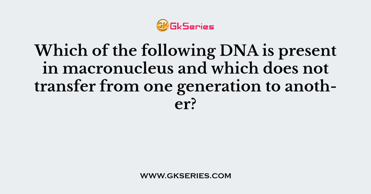Which of the following DNA is present in macronucleus and which does not transfer from one generation to another?