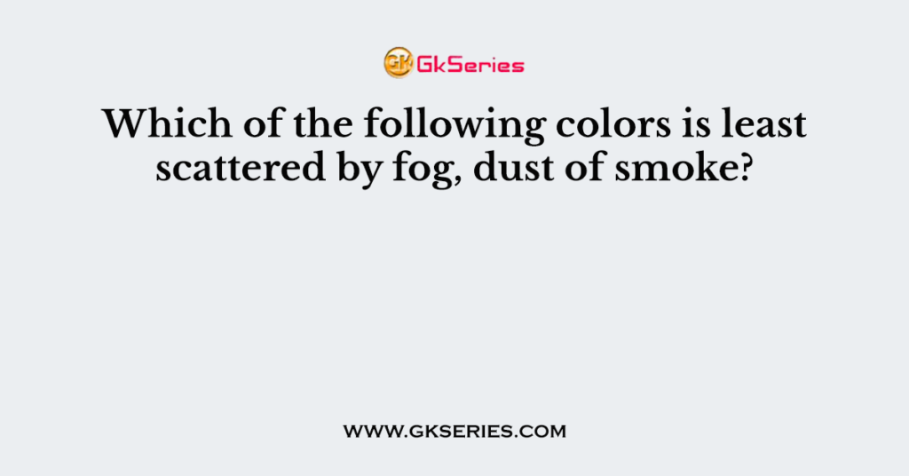 Which of the following colors is least scattered by fog, dust of smoke?