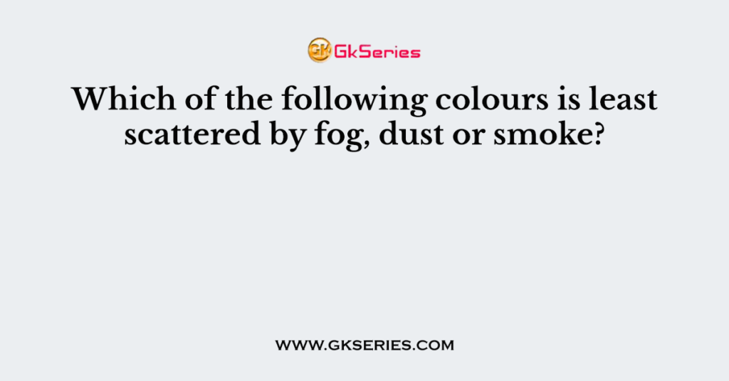 Which of the following colours is least scattered by fog, dust or smoke?