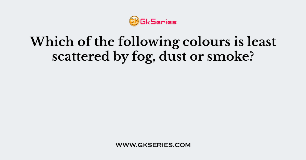 Which of the following colours is least scattered by fog, dust or smoke?