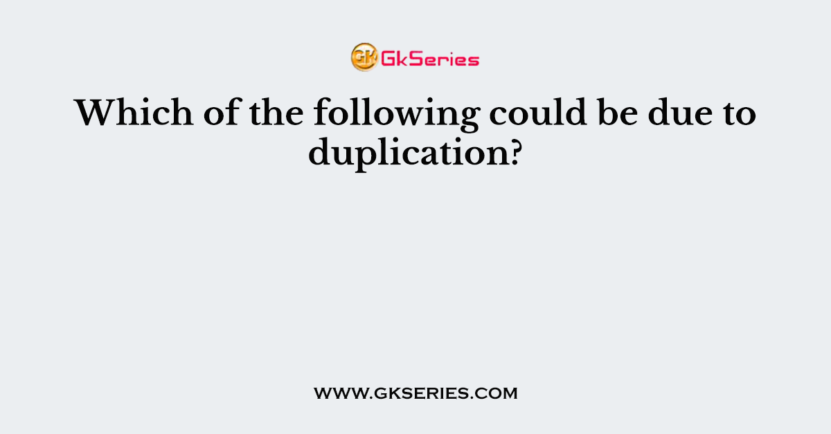 Which of the following could be due to duplication?