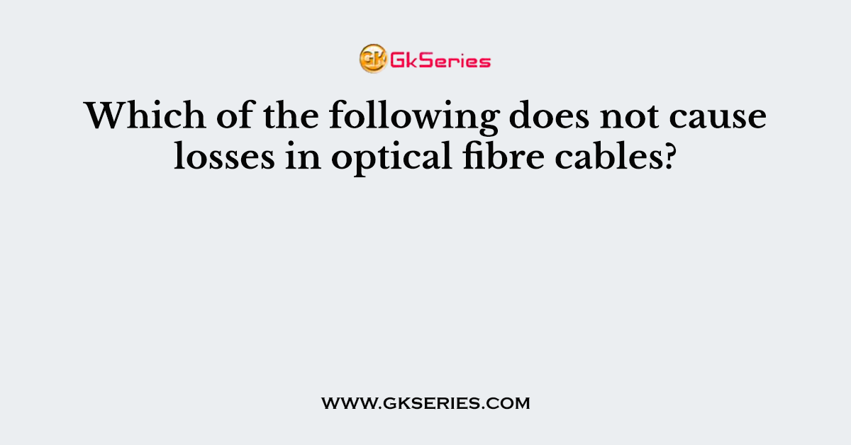 Which of the following does not cause losses in optical fibre cables?