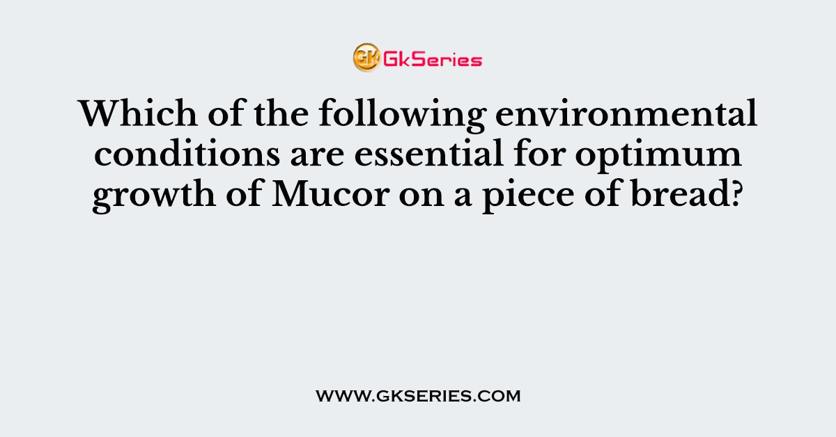 Which of the following environmental conditions are essential for optimum growth of Mucor on a piece of bread?