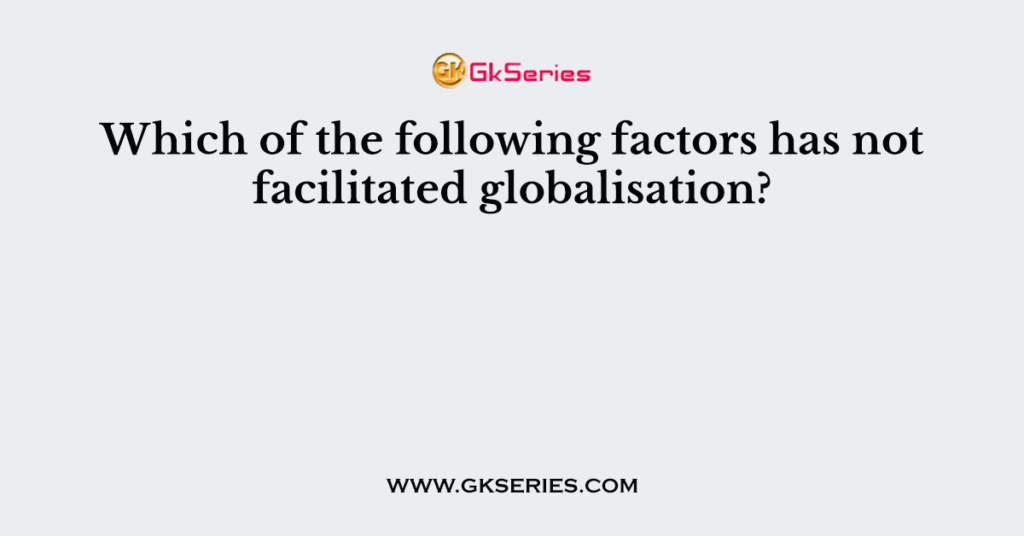 Which of the following factors has not facilitated globalisation?