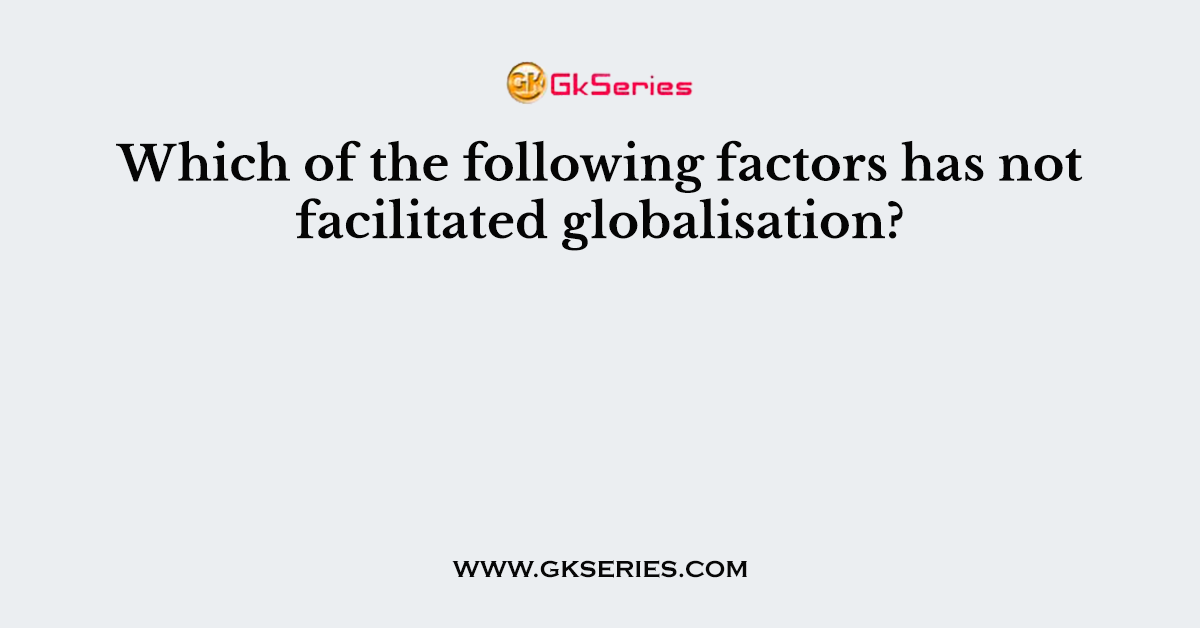 Which of the following factors has not facilitated globalisation?