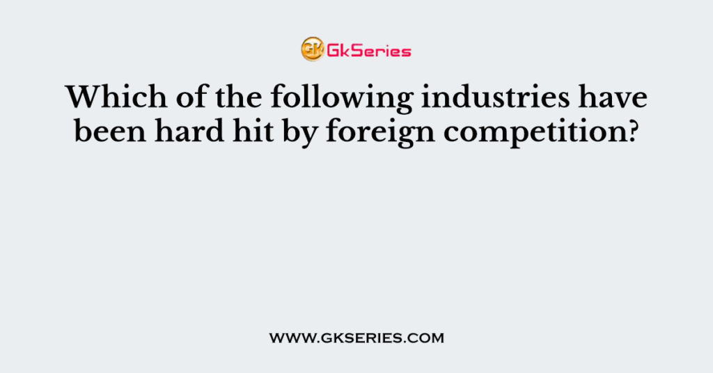 Which of the following industries have been hard hit by foreign competition?