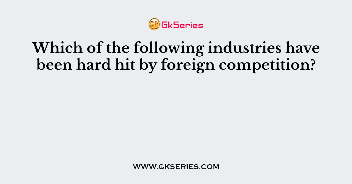 Which of the following industries have been hard hit by foreign competition?