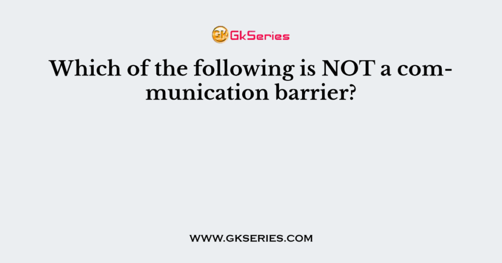 Which of the following is NOT a communication barrier?