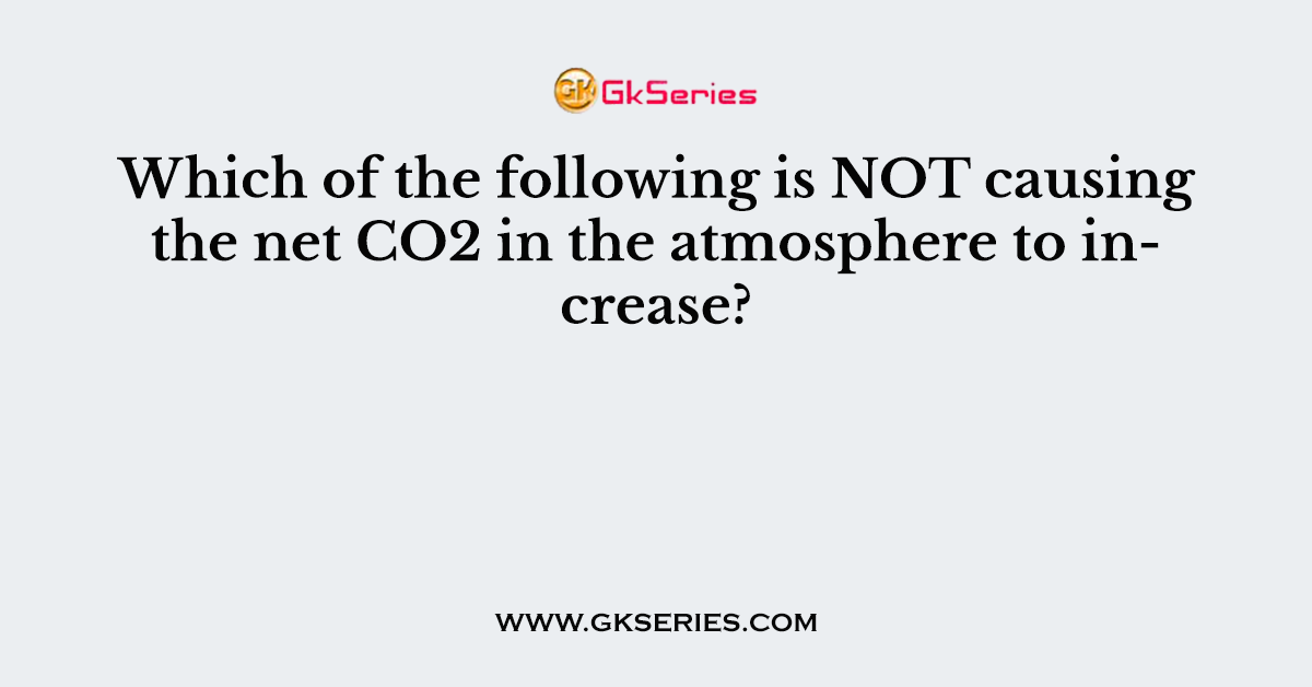 Which of the following is NOT causing the net CO2 in the atmosphere to increase?