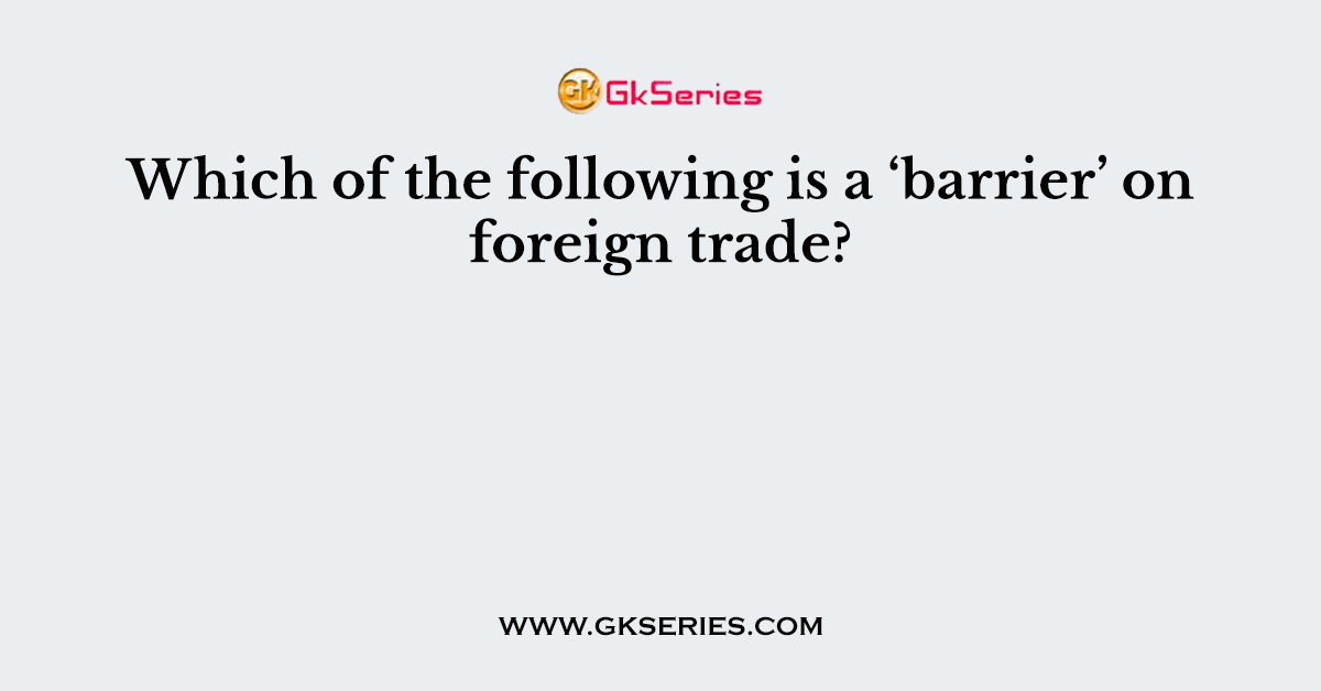 Which of the following is a ‘barrier’ on foreign trade?