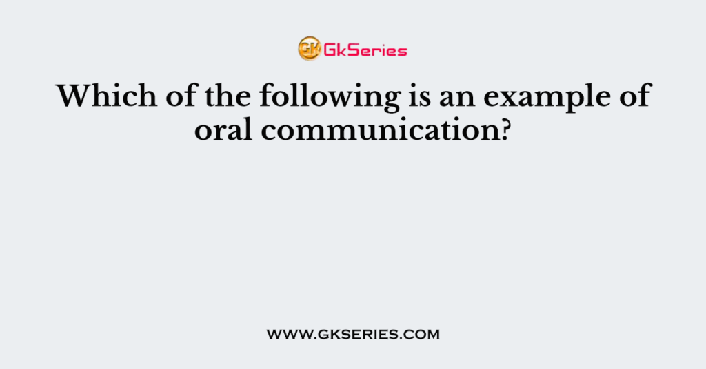 which-of-the-following-is-an-example-of-oral-communication