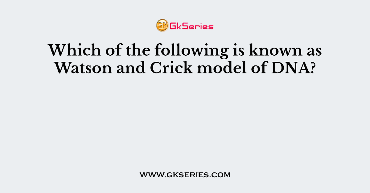 Which of the following is known as Watson and Crick model of DNA?