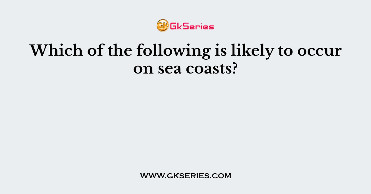 Which of the following is likely to occur on sea coasts?