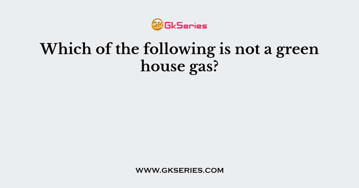 Which of the following is not a green house gas?