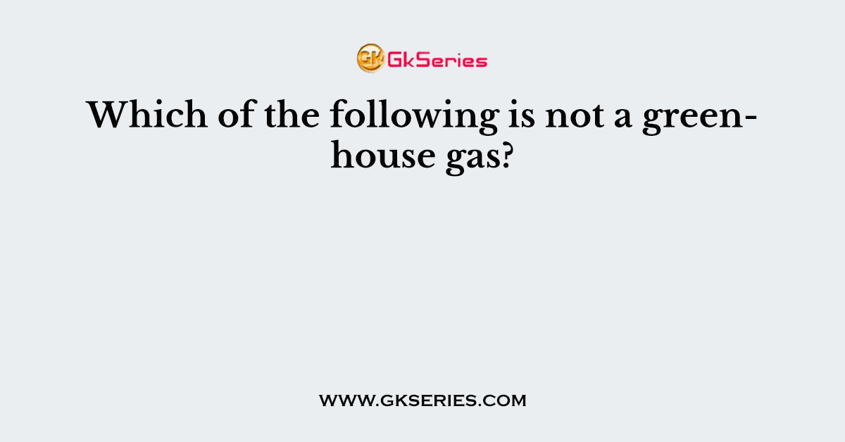 Which of the following is not a greenhouse gas?