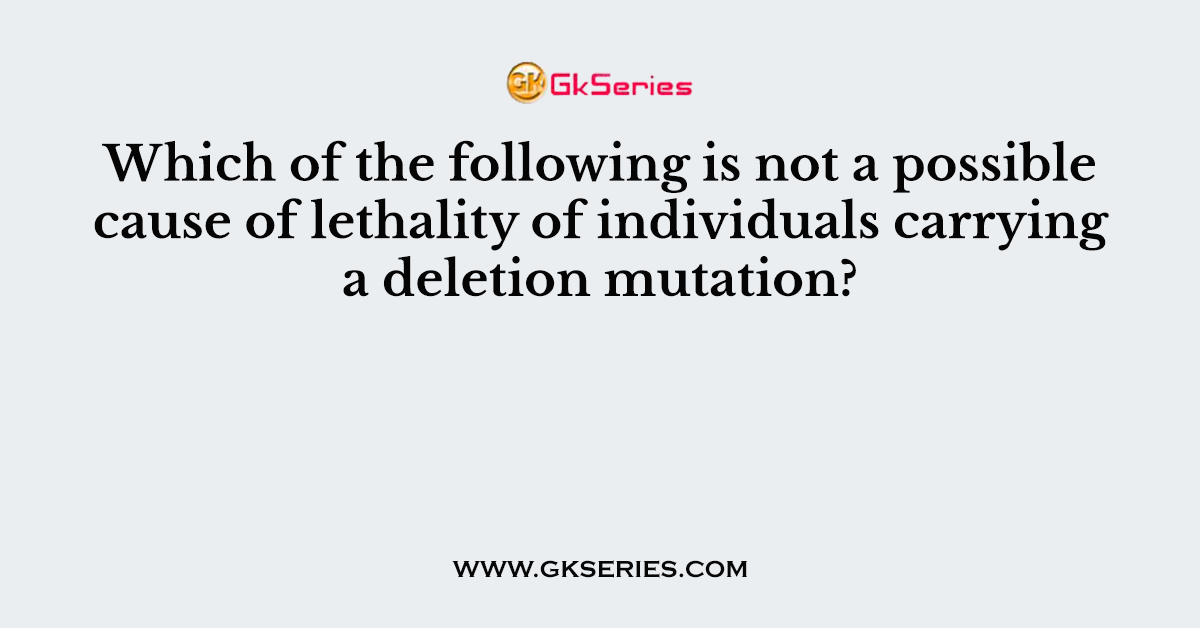 Which of the following is not a possible cause of lethality of individuals carrying a deletion mutation?