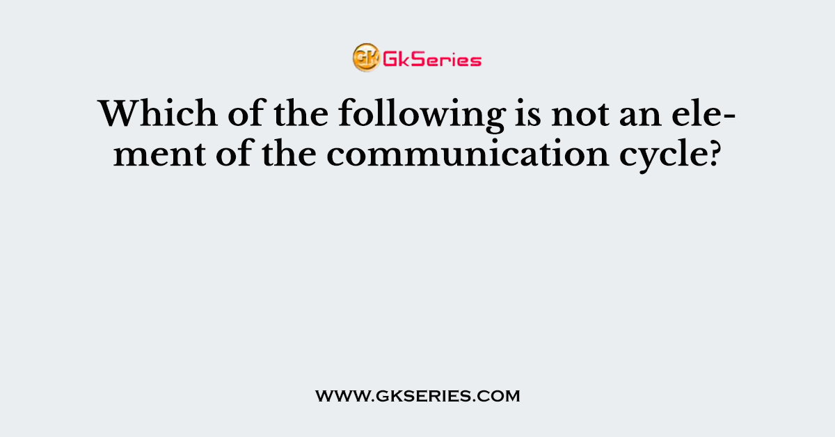 Which of the following is not an element of the communication cycle?