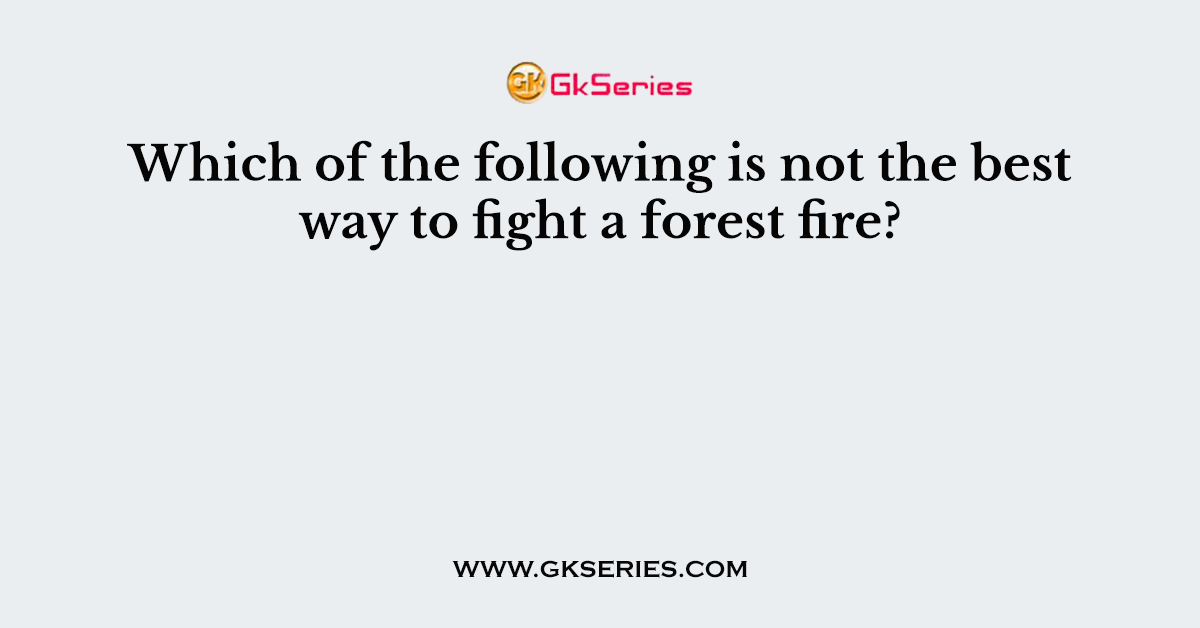 Which of the following is not the best way to fight a forest fire?