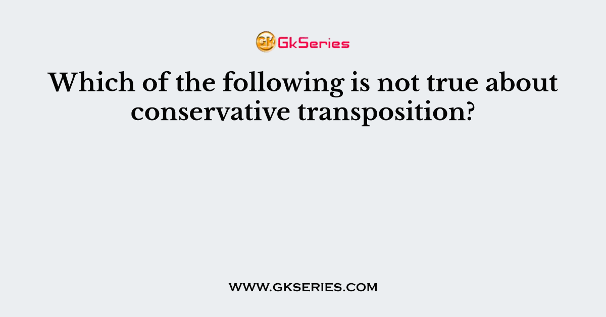 Which of the following is not true about conservative transposition?