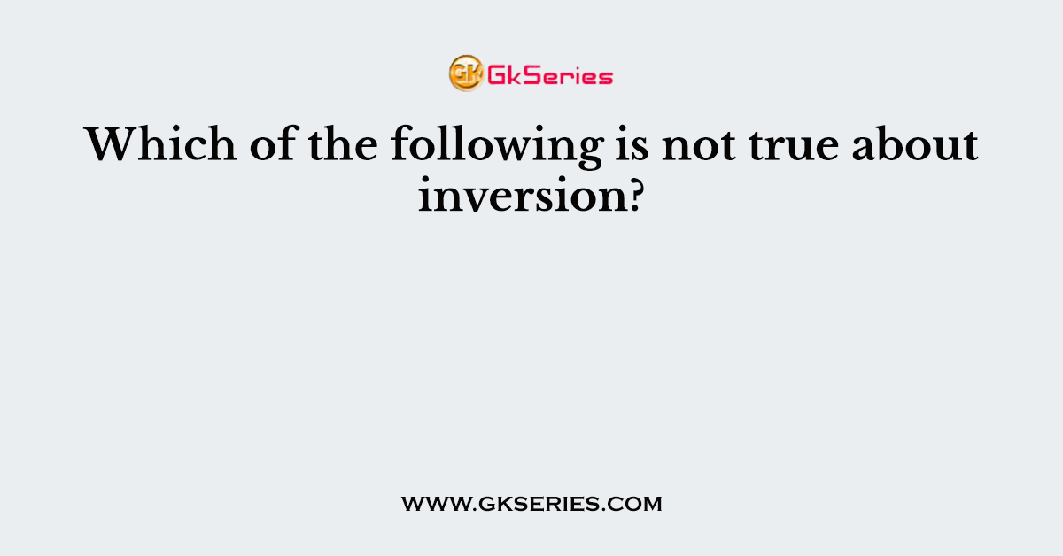 Which of the following is not true about inversion?