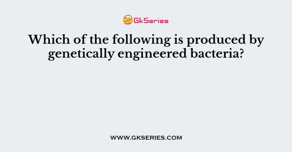 Which of the following is produced by genetically engineered bacteria?