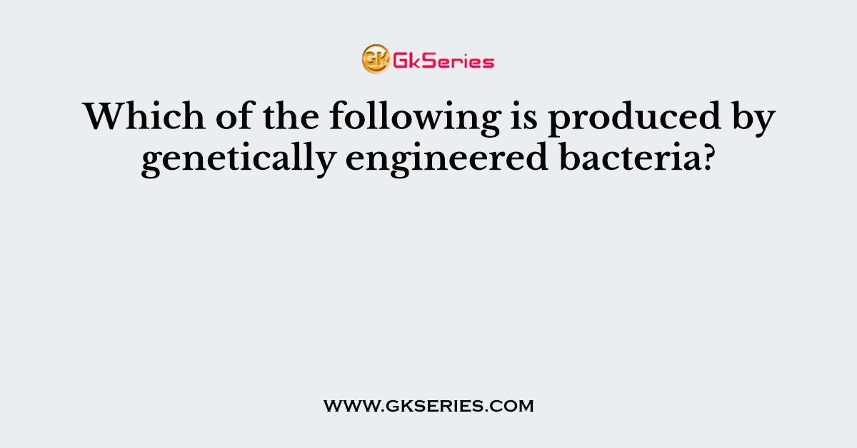 Which of the following is produced by genetically engineered bacteria?