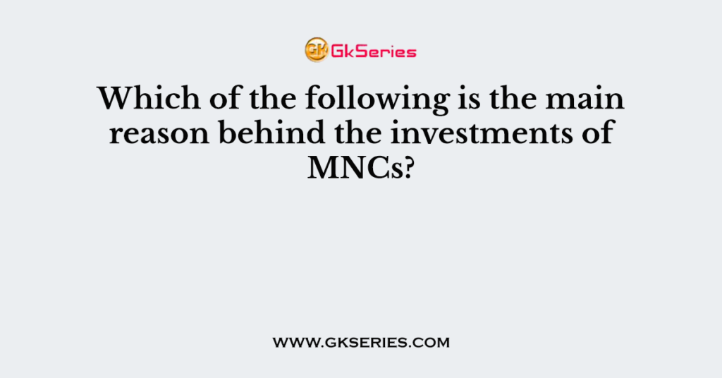 Which of the following is the main reason behind the investments of MNCs?