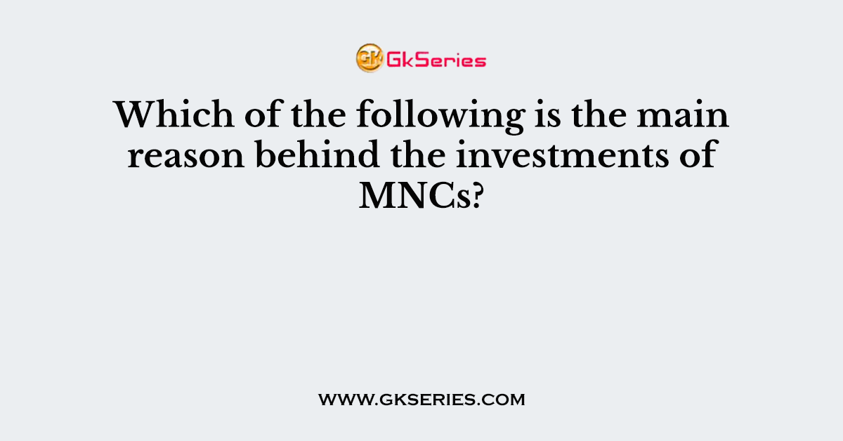 Which of the following is the main reason behind the investments of MNCs?