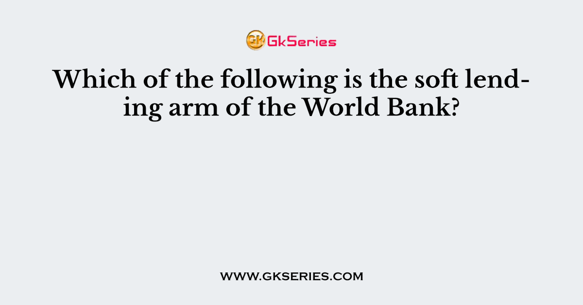 Which of the following is the soft lending arm of the World Bank?