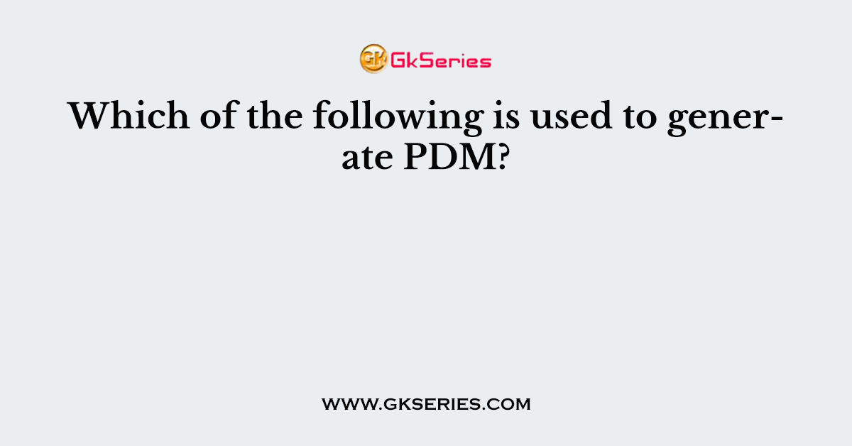 Which of the following is used to generate PDM?