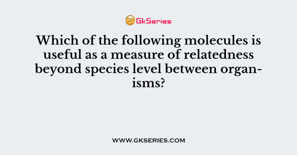 Which of the following molecules is useful as a measure of relatedness beyond species level between organisms?