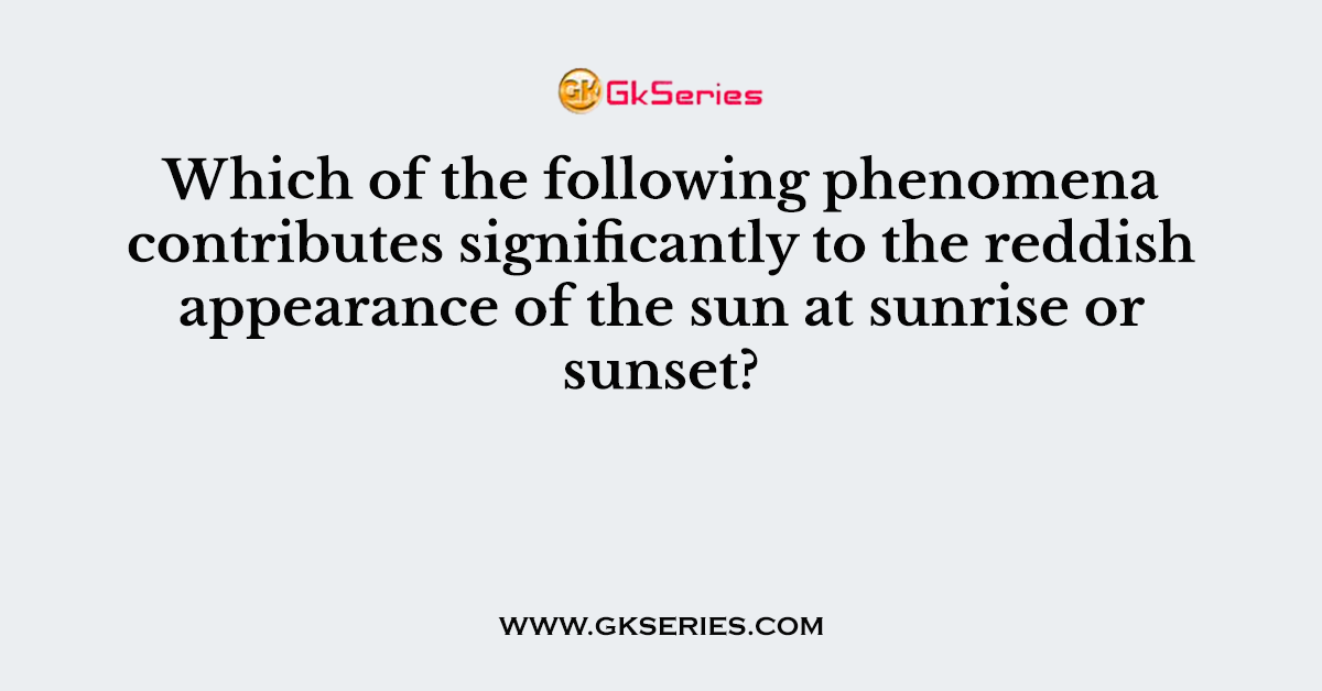 Which of the following phenomena contributes significantly to the reddish appearance of the sun at sunrise or sunset?
