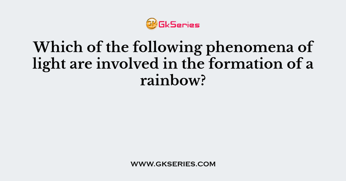 Which of the following phenomena of light are involved in the formation of a rainbow?
